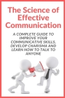 The Science of Effective Communication: Complete Guide to improve your Communicative Skills, Develop Charisma and Learn How to Talk to Anyone Cover Image