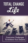 Total Change Life: Overcome Challenges To Achieve Your Dreams: Tips To Change Your Life By Agustin Mumaugh Cover Image