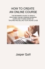How to Create an Online Course: The Beginner's Guide to Grow a Profitable Online Learning Business. Learn How to Make Money by Teaching and Selling Yo By Jasper Quill Cover Image