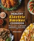 The Healthy Electric Smoker Cookbook: 100 Recipes with All-Natural Ingredients and Fewer Carbs! (Healthy Cookbook) By Robyn Lindars Cover Image