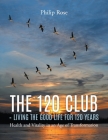 The 120 Club - Living the Good Life for 120 Years By Philip Rose Cover Image