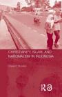 Christianity, Islam and Nationalism in Indonesia (Routledge Contemporary Southeast Asia) Cover Image