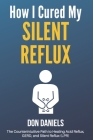 How I Cured My Silent Reflux: The Counterintuitive Path to Healing Acid Reflux, GERD, and Silent Reflux (LPR) By Don Daniels Cover Image