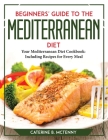 Beginners' Guide to the Mediterranean Diet: Your Mediterranean Diet Cookbook Including Recipes for Every Meal By Caterine B McTenny Cover Image