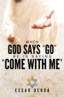 When God Says Go He Is Saying Come with Me: My Journey into Discovering God's Love, Mercy, Forgiveness, and Super-Natural Power Cover Image