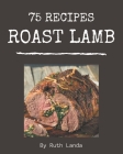 75 Roast Lamb Recipes: Happiness is When You Have a Roast Lamb Cookbook! Cover Image
