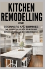 Kitchen Remodelling for Beginners and Dummies: The Essential Guide to Kitchen Renovation and Refurbishment By Lisa H. Gregory Ph. D. Cover Image