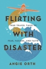 Flirting with Disaster: True Travel Tales of Fear, Failure, and Faith By Angie Orth Cover Image