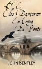 E Eles Dançaram Em Cima Da Ponte: Uma Novela De Avignon Medieval By John Bentley Cover Image