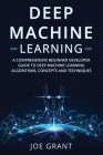Deep Machine Learning: A Comprehensive Beginner Developer Guide to Deep Machine Learning Algorithms, Concepts and Techniques By Joe Grant Cover Image