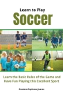 Learn to Play Soccer Learn the Basic Rules of the Game and Have Fun Playing This Excellent Sport Cover Image
