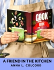 A Friend in the Kitchen: What to Cook and How to Cook It By Anna L Colcord Cover Image