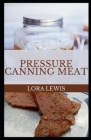 Pressure Canning Meat: Learn How to Can and Preserve Meats for weeks to Come By Lora Lewis Cover Image