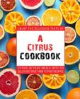 A Citrus Cookbook: Enjoy the Delicious Tastes of Citrus in Your Meals with 50 Delicious Fruit and Citrus Recipes (2nd Edition) Cover Image