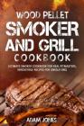 Wood Pellet Smoker and Grill Cookbook: Ultimate Smoker Cookbook for Real Pitmasters, Irresistible Recipes for Unique BBQ Cover Image