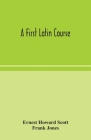 A first Latin course By Ernest Howard Scott, Frank Jones Cover Image