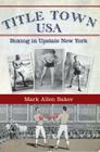 Title Town USA: Boxing in Upstate New York By Mark Allen Baker Cover Image