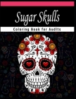 Sugar Skull Coloring Books for Adults: Intricate Sugar Skulls Designs for Stress Relieving Designs For Skull Lovers, Adult Skull Coloring Books Cover Image