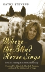 Where the Blind Horse Sings: Love and Healing at an Animal Sanctuary By Kathy Stevens, Elizabeth Marshall Thomas Cover Image