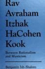 Rav Avraham Itzhak Hacohen Kook: Between Rationalism and Mysticism By Benjamin Ish-Shalom Cover Image