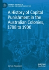 A History of Capital Punishment in the Australian Colonies, 1788 to 1900 By Steven Anderson Cover Image