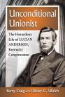 Unconditional Unionist: The Hazardous Life of Lucian Anderson, Kentucky Congressman By Berry Craig, Dieter C. Ullrich (Joint Author) Cover Image