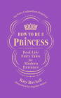 How to be a Princess: Real-Life Fairy Tales for Modern Heroines – No Fairy Godmothers Required Cover Image