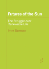Futures of the Sun: The Struggle over Renewable Life (Forerunners: Ideas First) By Imre Szeman Cover Image