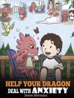 Help Your Dragon Deal With Anxiety: Train Your Dragon To Overcome Anxiety. A Cute Children Story To Teach Kids How To Deal With Anxiety, Worry And Fea By Steve Herman Cover Image