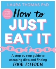 How to Just Eat It: A Step-by-Step Guide to Escaping Diets and Finding Food Freedom By Laura Thomas Cover Image