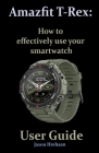 Amazfit T-Rex: How to effectively use your smartwatch User Guide By Jaxon Hrehaan Cover Image