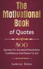 The Motivational Book of Quotes: 500 Quotes for Increased Resolution, Confidence and Desire to Act By Katherine Walton Cover Image