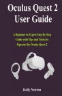 Oculus Quest 2 User Guide: A Beginner to Expert Step By Step Guide with Tips and Tricks to Operate the Oculus Quest 2 By Kelly Newton Cover Image