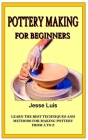 Pottery Making for Beginners: Learn the best techniques and methods for making Pottery from A to Z By Jesse Luis Cover Image