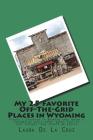 My 25 Favorite Off-The-Grid Places in Wyoming: Places I traveled in Wyoming that weren't invaded by every other wacky tourist that thought they should By Laura K. De La Cruz Cover Image