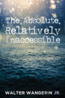 The Absolute, Relatively Inaccessible By Jr. Wangerin, Walter, Scott Cairns (Foreword by) Cover Image