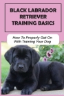 Black Labrador Retriever Training Basics: How To Properly Get On With Training Your Dog: Black Labrador Retriever Training Book By Leslie Crofts Cover Image