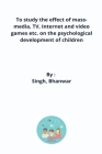To study the effect of mass-media, TV, Internet and video games etc. on the psychological development of children By Singh Bhanwar Cover Image