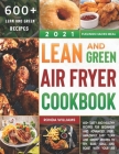 Lean and Green Air Fryer Cookbook 2021: 600+ Tasty and Healthy Recipes for Beginners and Advanced Users. Amazingly Easy 