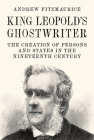 King Leopold's Ghostwriter: The Creation of Persons and States in the Nineteenth Century By Andrew Fitzmaurice Cover Image
