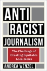 Antiracist Journalism: The Challenge of Creating Equitable Local News By Andrea Wenzel Cover Image