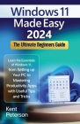 Windows 11 Made Easy 2024: The Ultimate Beginners Guide: Learn the Essentials of Windows 11, From Setting up your PC to Mastering Productivity Ap By Kent Peterson Cover Image