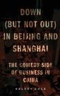 Down (But Not Out) in Beijing and Shanghai: The Comedy Side of Business in China By Kelsey Cole Cover Image