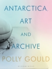 Antarctica, Art and Archive By Polly Gould Cover Image