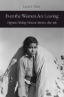 Even the Women Are Leaving: Migrants Making Mexican America, 1890–1965 By Larisa L. Veloz Cover Image