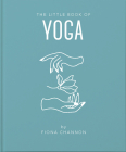 The Little Book of Yoga: An Inspiring Introduction to Everything You Need to Enhance Your Life Using Yoga By Fiona Channon Cover Image