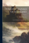 Domestic Annals of Scotland: From the Reformation to the Revolution; Volume 1 By Robert Chambers Cover Image