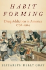 Habit Forming: Drug Addiction in America, 1776-1914 By Elizabeth Kelly Gray Cover Image