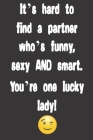 It's hard to find a partner who's funny, sexy AND smart. You're one lucky lady!: Funny Valentine's Day Gifts for Her, woman, girlfriend or wife- Cute By Jh Notebooks Cover Image