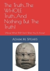 The Truth...The WHOLE Truth...And Nothing But The Truth!: (About What THEY Don't Want You To Know) By Adam M. Speaks Cover Image